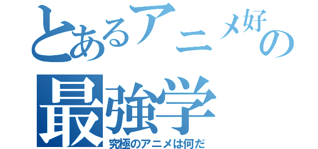 とあるアニメ好きの最強学（究極のアニメは何だ）