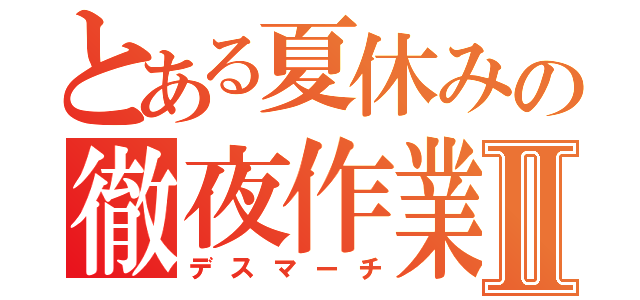 とある夏休みの徹夜作業Ⅱ（デスマーチ）