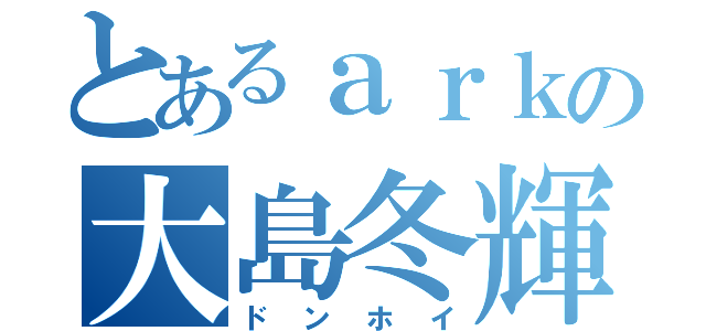 とあるａｒｋの大島冬輝（ドンホイ）