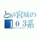 とある宮城の１０３系（ＲＴ－２３５）