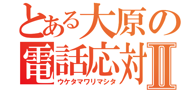 とある大原の電話応対Ⅱ（ウケタマワリマシタ）