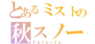 とあるミストの秋スノー（Ｆａｌｓｉｔｙ）