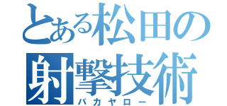 とある松田の射撃技術（バカヤロー）