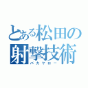 とある松田の射撃技術（バカヤロー）