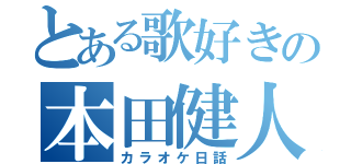 とある歌好きの本田健人（カラオケ日話）