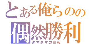 とある俺らのの偶然勝利（タマタマカヨｗ）