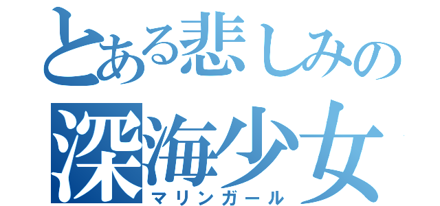 とある悲しみの深海少女（マリンガール）