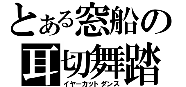 とある窓船の耳切舞踏（イヤーカットダンス）