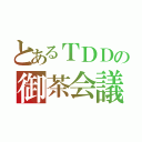 とあるＴＤＤの御茶会議（）