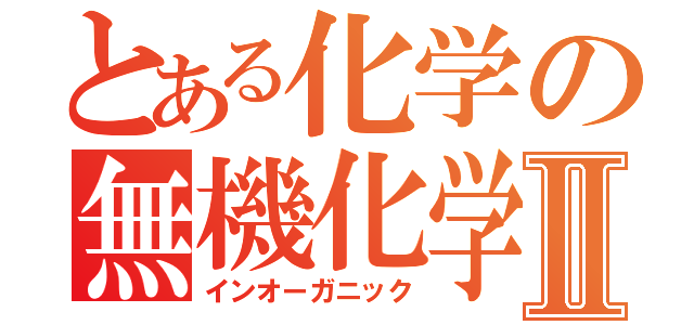 とある化学の無機化学Ⅱ（インオーガニック）