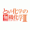 とある化学の無機化学Ⅱ（インオーガニック）