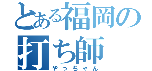 とある福岡の打ち師（やっちゃん）