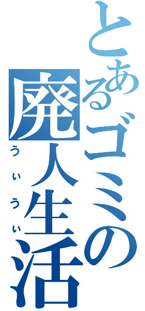 とあるゴミの廃人生活（うぃうぃ）