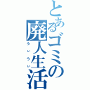 とあるゴミの廃人生活（うぃうぃ）