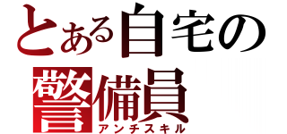 とある自宅の警備員（アンチスキル）