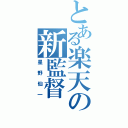 とある楽天の新監督（星野仙一）