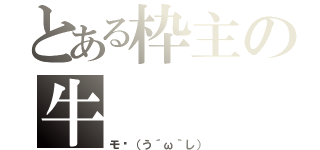 とある枠主の牛（モ〜（う´ω｀し））