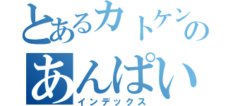 とあるカトケンのあんぱいぱい（インデックス）