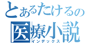 とあるたけるの医療小説（インデックス）