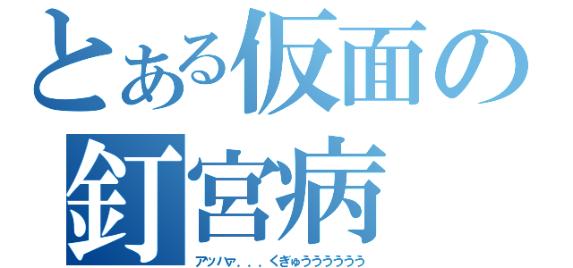 とある仮面の釘宮病（アッハァ．．．くぎゅうううううう）