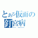 とある仮面の釘宮病（アッハァ．．．くぎゅうううううう）