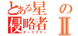 とある星の侵略者Ⅱ（ダークマター）