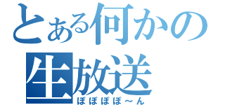 とある何かの生放送（ぽぽぽぽ～ん）