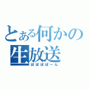 とある何かの生放送（ぽぽぽぽ～ん）