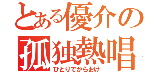 とある優介の孤独熱唱（ひとりでからおけ）