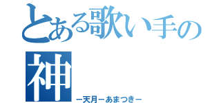 とある歌い手の神（－天月－あまつき－）