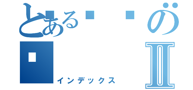 とある🫨の🫨Ⅱ（インデックス）