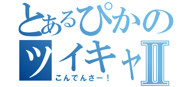 とあるぴかのツイキャスⅡ（こんでんさー！）