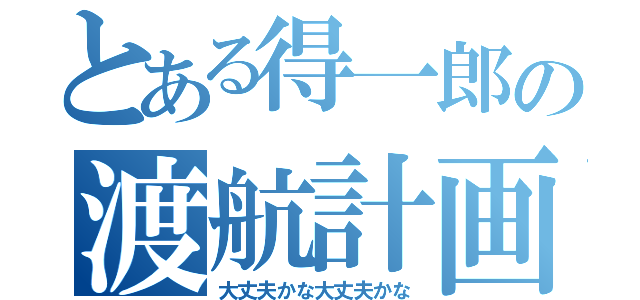 とある得一郎の渡航計画（大丈夫かな大丈夫かな）