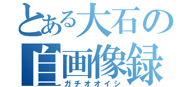 とある大石の自画像録（ガチオオイシ）