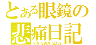 とある眼鏡の悲痛日記（ＫＡ☆ＷＡ☆ＤＡ）