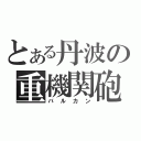 とある丹波の重機関砲（バルカン）