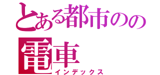 とある都市のの電車（インデックス）