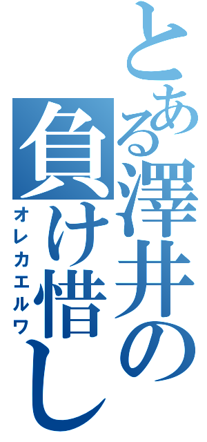 とある澤井の負け惜しみ（オレカエルワ）