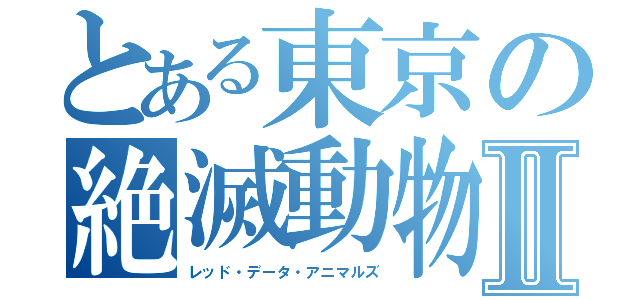 とある東京の絶滅動物Ⅱ（レッド・データ・アニマルズ）