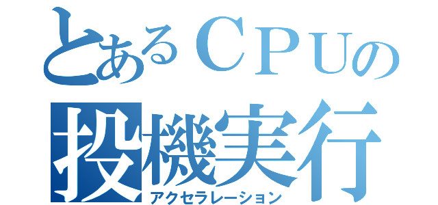 とあるＣＰＵの投機実行（アクセラレーション）