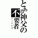 とある神父の不要者（ニードレス）