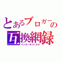 とあるブロガーの互換網録（インターネットログ）