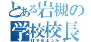 とある岩槻の学校校長（話やめようか）