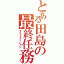 とある田島の最終任務（ラストミッション）