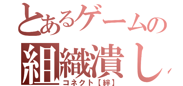 とあるゲームの組織潰し（コネクト【絆】）