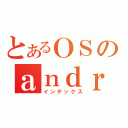 とあるＯＳのａｎｄｒｏｉｄ（インデックス）