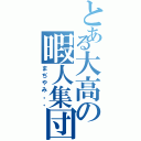 とある大高の暇人集団（まぢやみ。。）