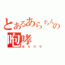 とあるあらちんの咆哮（おたけび）