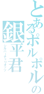 とあるポルポル君の銀平君（シルバーチャリオッツ）