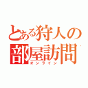 とある狩人の部屋訪問（オンライン）